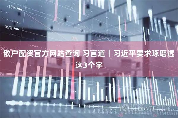 散户配资官方网站查询 习言道｜习近平要求琢磨透这3个字