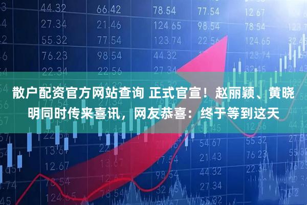 散户配资官方网站查询 正式官宣!赵丽颖、黄晓明同时传来喜讯,网友恭喜:终于等到这天