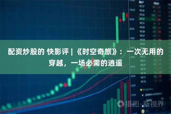配资炒股的 快影评 | 《时空奇旅》：一次无用的穿越，一场必需的逍遥
