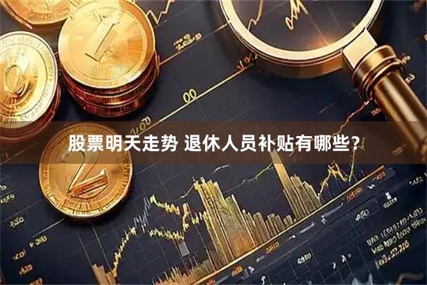 股票明天走势 退休人员补贴有哪些？