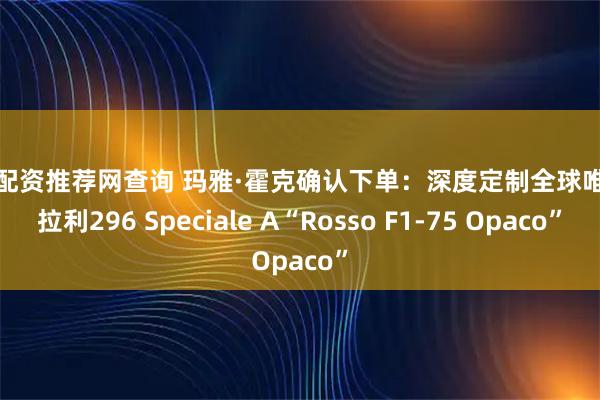炒股配资推荐网查询 玛雅·霍克确认下单：深度定制全球唯一法拉利296 Speciale A“Rosso F1-75 Opaco”