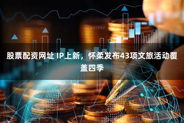 股票配资网址 IP上新，怀柔发布43项文旅活动覆盖四季