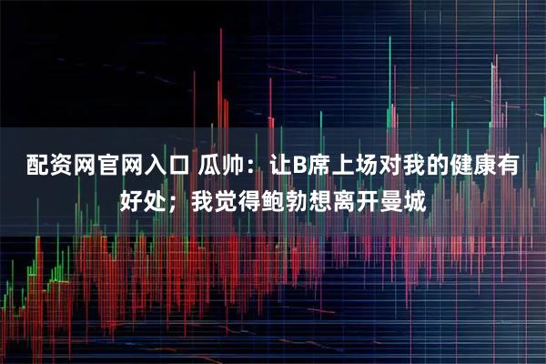 配资网官网入口 瓜帅：让B席上场对我的健康有好处；我觉得鲍勃想离开曼城