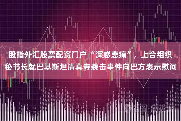 股指外汇股票配资门户 “深感悲痛”，上合组织秘书长就巴基斯坦清真寺袭击事件向巴方表示慰问