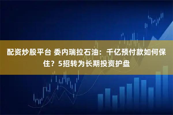 配资炒股平台 委内瑞拉石油：千亿预付款如何保住？5招转为长期投资护盘