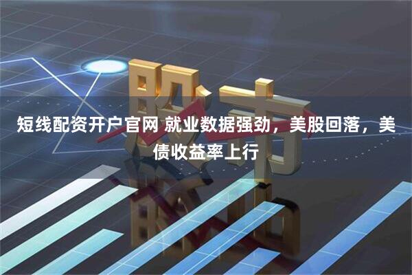 短线配资开户官网 就业数据强劲，美股回落，美债收益率上行