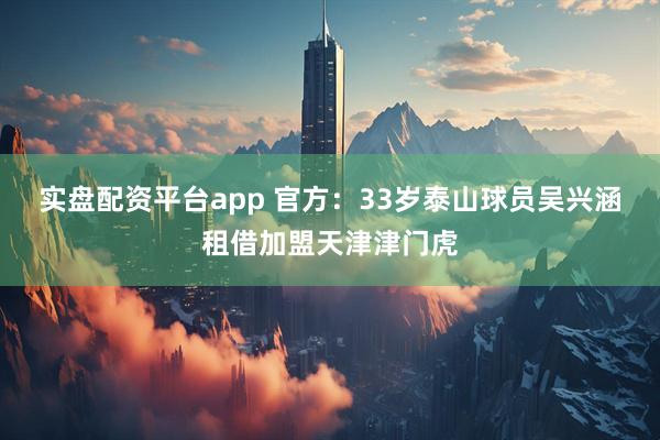 实盘配资平台app 官方：33岁泰山球员吴兴涵租借加盟天津津门虎