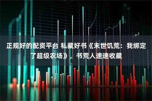 正规好的配资平台 私藏好书《末世饥荒：我绑定了超级农场》，书荒人速速收藏