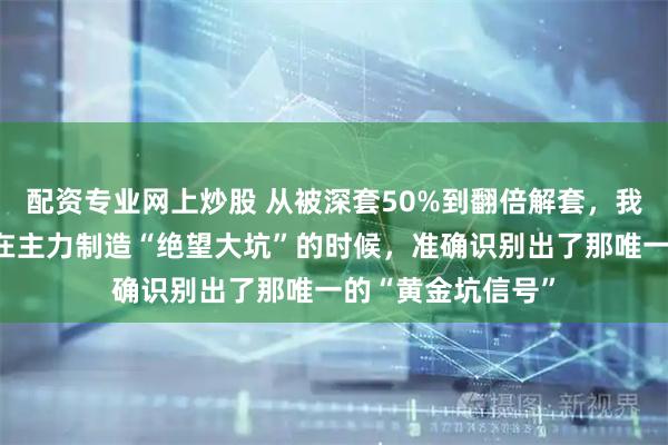 配资专业网上炒股 从被深套50%到翻倍解套，我只做了一件事：在主力制造“绝望大坑”的时候，准确识别出了那唯一的“黄金坑信号”