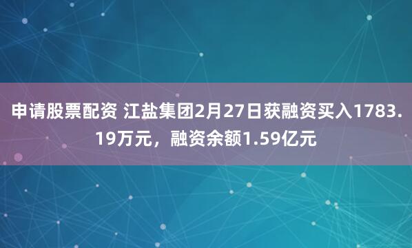申请股票配资 江盐集团2月27日获融资买入1783.19万元，融资余额1.59亿元