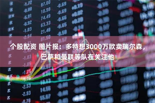 个股配资 图片报：多特想3000万欧卖瑞尔森，巴萨和曼联等队在关注他
