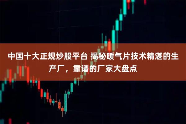 中国十大正规炒股平台 揭秘暖气片技术精湛的生产厂，靠谱的厂家大盘点