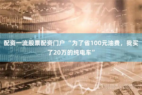 配资一流股票配资门户 “为了省100元油费，我买了20万的纯电车”