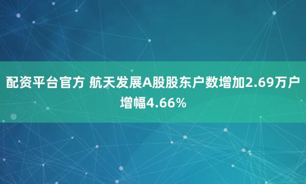 配资平台官方 航天发展A股股东户数增加2.69万户增幅4.66%