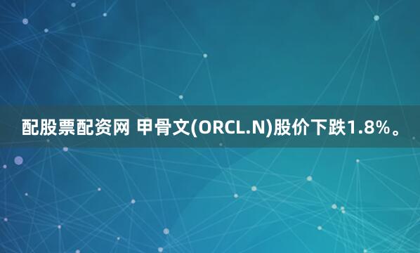 配股票配资网 甲骨文(ORCL.N)股价下跌1.8%。
