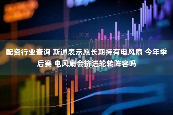 配资行业查询 斯通表示愿长期持有电风扇 今年季后赛 电风扇会挤进轮转阵容吗