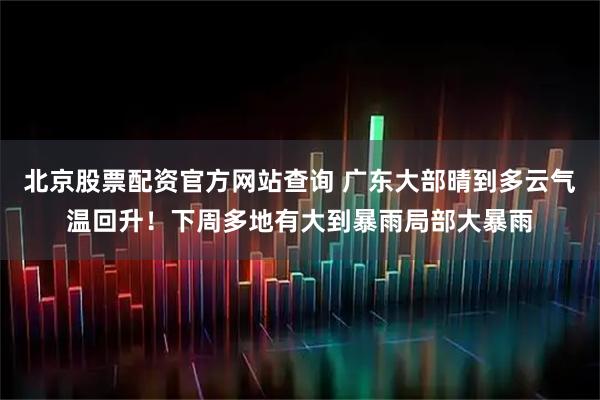 北京股票配资官方网站查询 广东大部晴到多云气温回升！下周多地有大到暴雨局部大暴雨