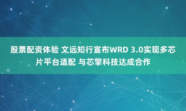 股票配资体验 文远知行宣布WRD 3.0实现多芯片平台适配 与芯擎科技达成合作