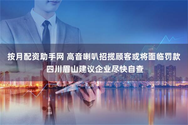 按月配资助手网 高音喇叭招揽顾客或将面临罚款 四川眉山建议企业尽快自查