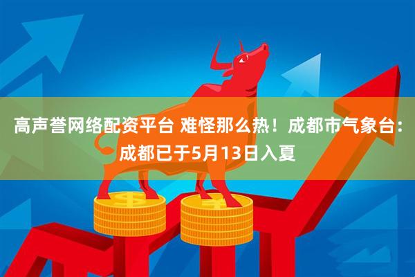 高声誉网络配资平台 难怪那么热！成都市气象台：成都已于5月13日入夏