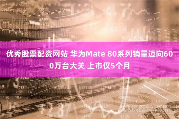 优秀股票配资网站 华为Mate 80系列销量迈向600万台大关 上市仅5个月
