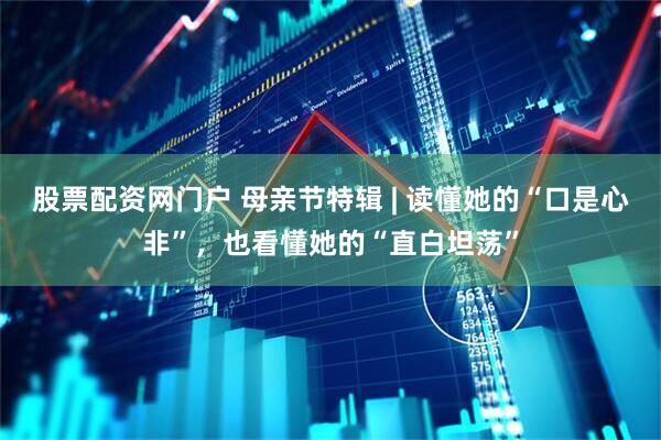 股票配资网门户 母亲节特辑 | 读懂她的“口是心非”，也看懂她的“直白坦荡”