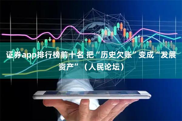 证券app排行榜前十名 把“历史欠账”变成“发展资产”(人民论坛)