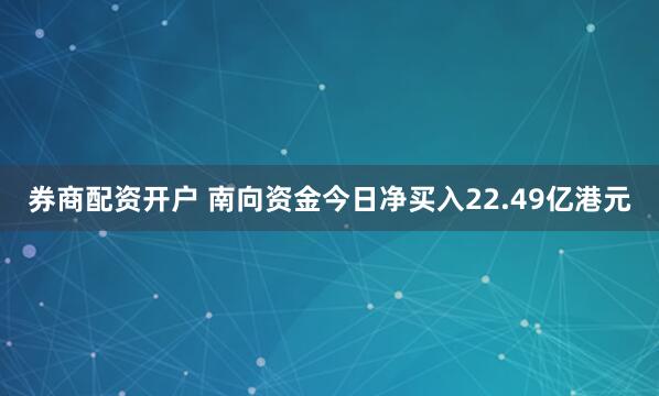 券商配资开户 南向资金今日净买入22.49亿港元