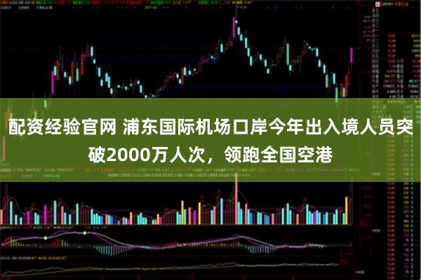 配资经验官网 浦东国际机场口岸今年出入境人员突破2000万人次，领跑全国空港