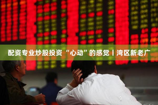 配资专业炒股投资 “心动”的感觉丨湾区新老广