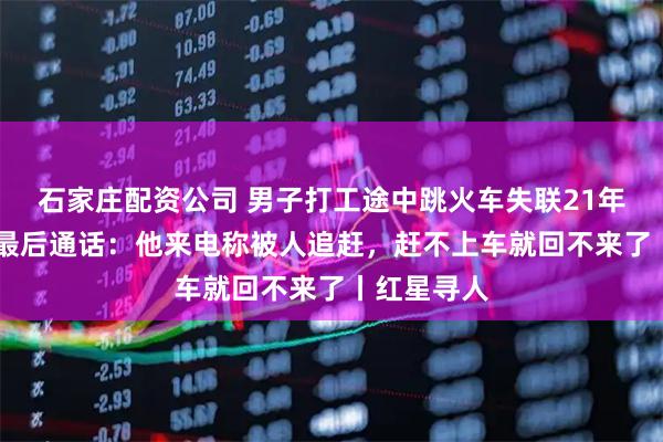 石家庄配资公司 男子打工途中跳火车失联21年 亲属讲述最后通话：他来电称被人追赶，赶不上车就回不来了丨红星寻人