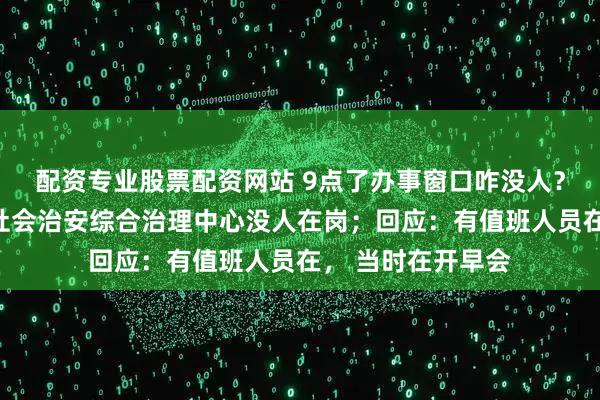 配资专业股票配资网站 9点了办事窗口咋没人？网友质疑灌云县社会治安综合治理中心没人在岗；回应：有值班人员在， 当时在开早会